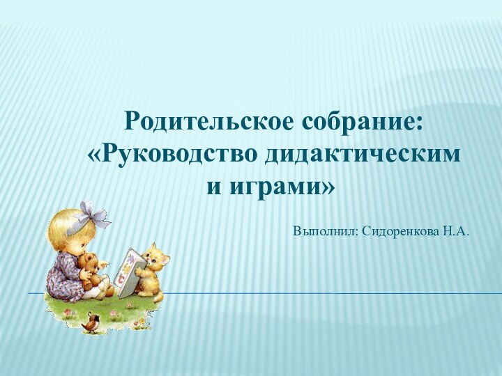 Родительское собрание: «Руководство дидактическими играми»Выполнил: Сидоренкова Н.А.