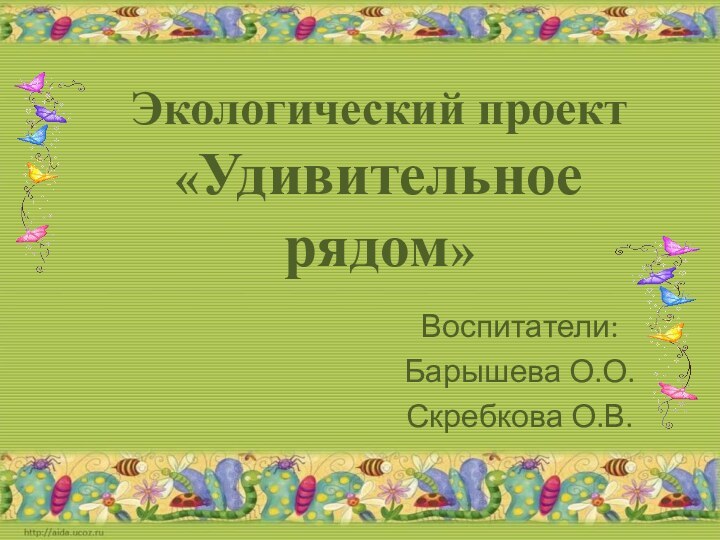 Экологический проект «Удивительное рядом»Воспитатели:Барышева О.О.Скребкова О.В.