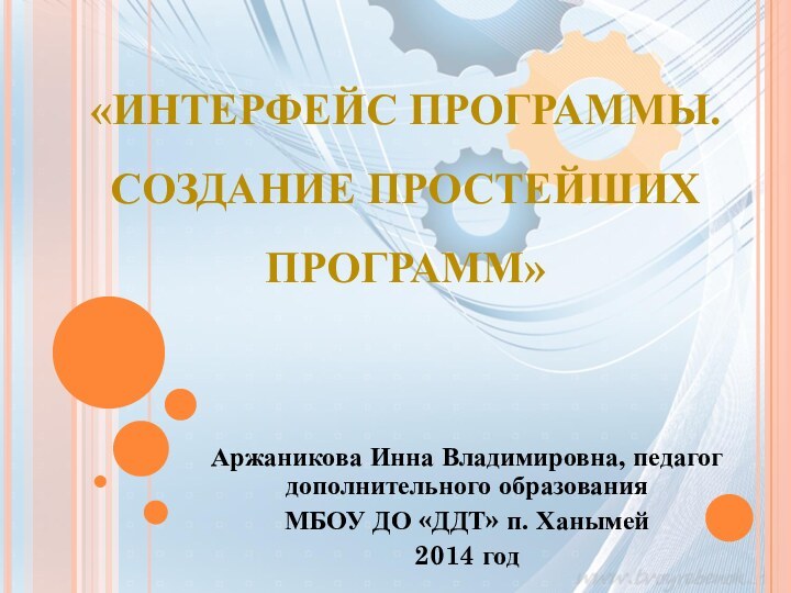 Аржаникова Инна Владимировна, педагог дополнительного образованияМБОУ ДО «ДДТ» п. Ханымей2014 год«ИНТЕРФЕЙС ПРОГРАММЫ. СОЗДАНИЕ ПРОСТЕЙШИХ ПРОГРАММ»