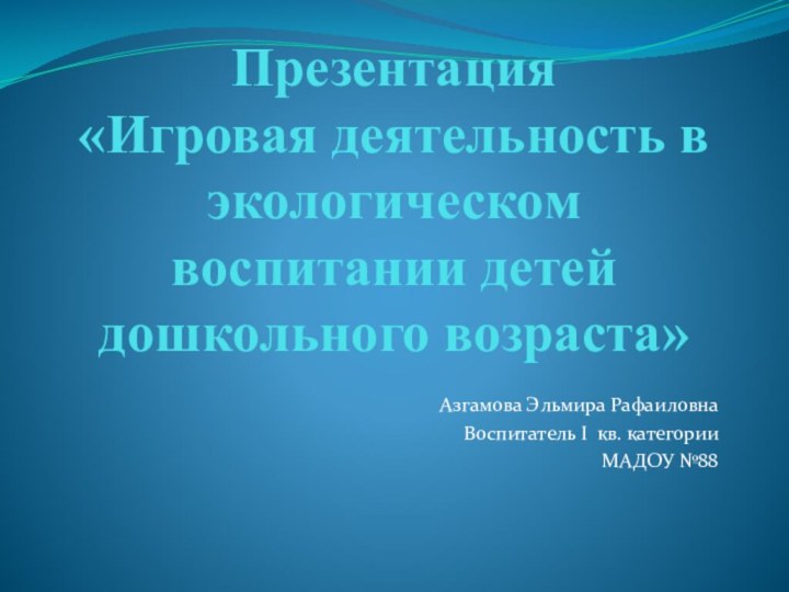 Презентация «Игровая деятельность в экологическом воспитании детей дошкольного возраста»Азгамова Эльмира РафаиловнаВоспитатель I кв. категорииМАДОУ №88