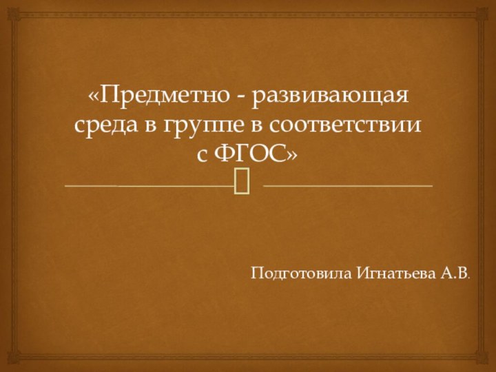 «Предметно - развивающая среда в группе в соответствии с ФГОС»Подготовила Игнатьева А.В.