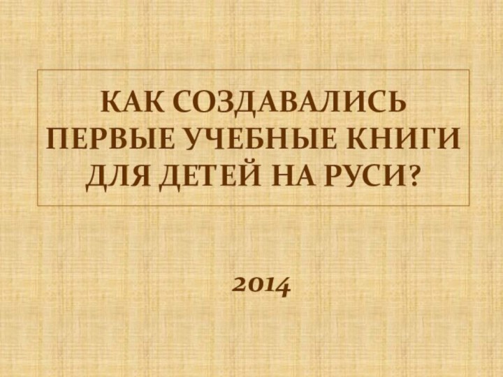 КАК СОЗДАВАЛИСЬ ПЕРВЫЕ УЧЕБНЫЕ КНИГИ ДЛЯ ДЕТЕЙ НА РУСИ?2014