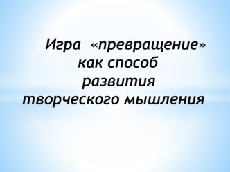 Игра Превращение как способ развития творческого мышления. презентация к уроку (подготовительная группа)