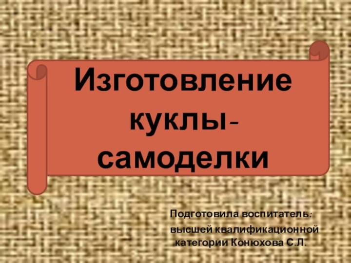 Изготовление куклы-самоделкиПодготовила воспитатель:  высшей квалификационной категории Конюхова С.Л.