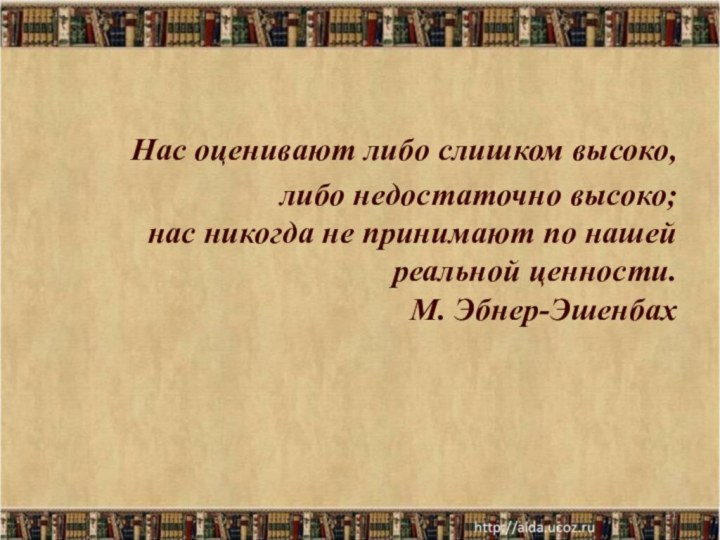 Нас оценивают либо слишком высоко,либо недостаточно высоко; нас никогда не принимают по