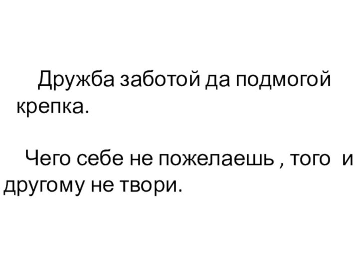 Чего себе не пожелаешь , того и другому не твори.