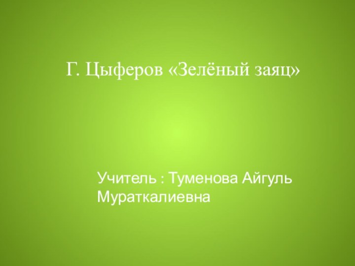 Г. Цыферов «Зелёный заяц»Учитель : Туменова Айгуль Мураткалиевна