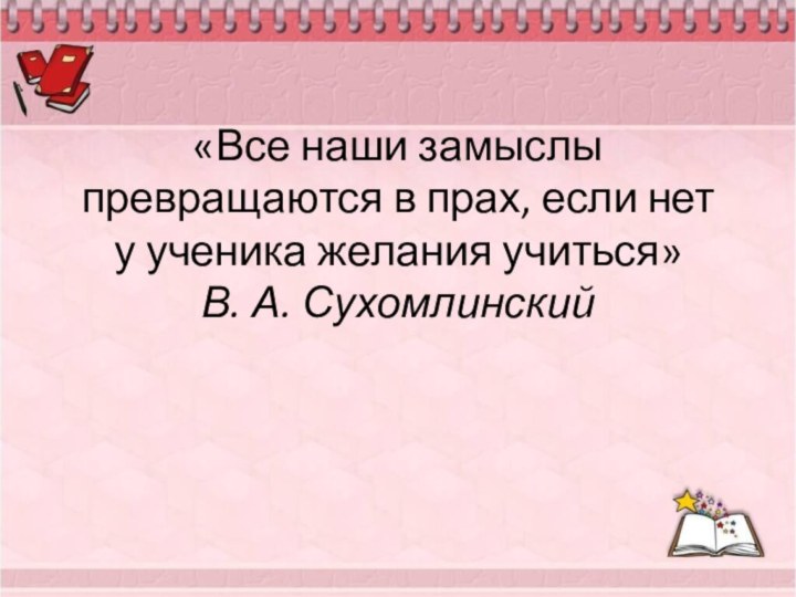 «Все наши замыслы превращаются в прах, если нет у ученика желания учиться»  В. А. Сухомлинский