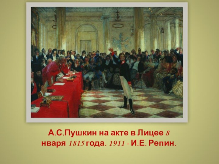 А.С.Пушкин на акте в Лицее 8 нваря 1815 года. 1911 - И.Е. Репин.