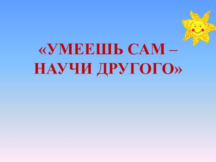 «Умеешь сам – научи другого»