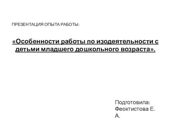 ПРЕЗЕНТАЦИЯ ОПЫТА РАБОТЫ:«Особенности работы по изодеятельности с детьми младшего дошкольного возраста».Подготовила:Феоктистова Е.А.