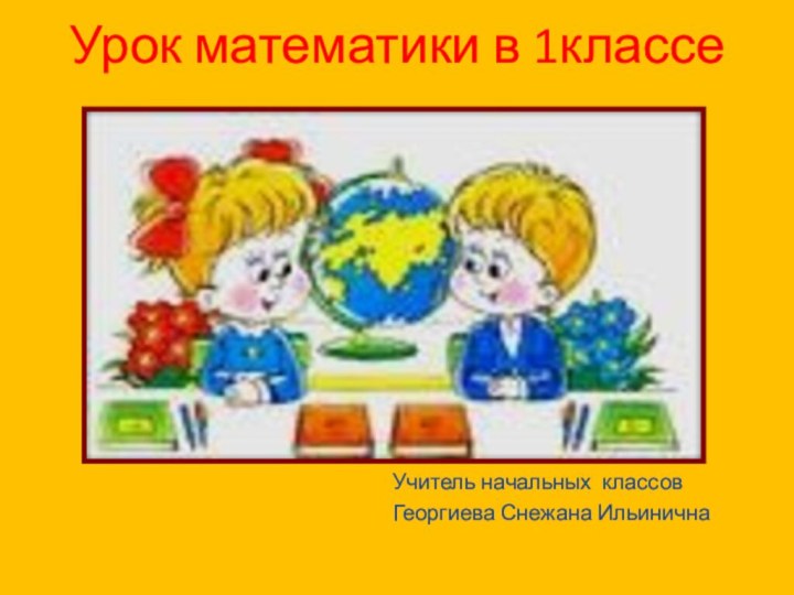 Урок математики в 1классе Учитель начальных классовГеоргиева Снежана Ильинична