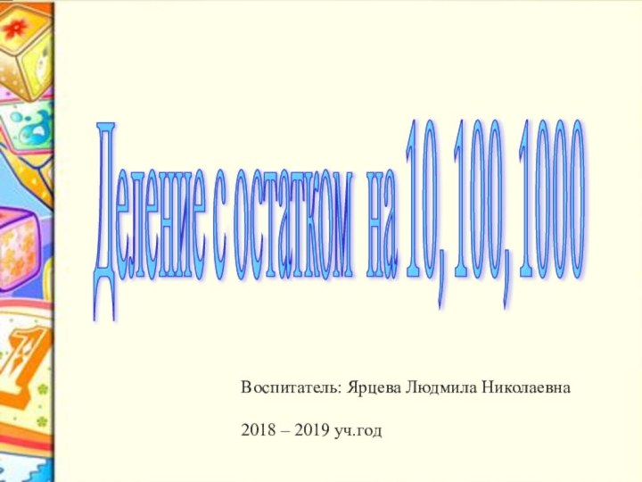 Деление с остатком на 10, 100, 1000 Воспитатель: Ярцева Людмила Николаевна 2018 – 2019 уч.год