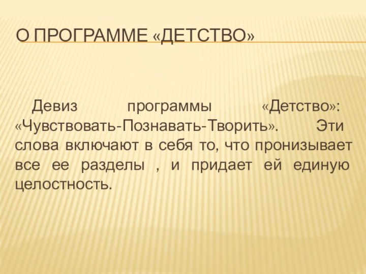 О ПРОГРАММЕ «ДЕТСТВО»Девиз программы «Детство»: «Чувствовать-Познавать-Творить». Эти слова включают в себя то,