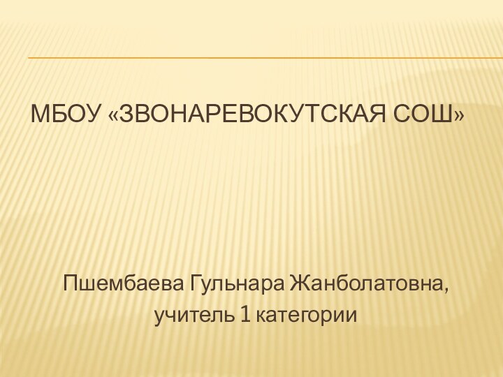 МБОУ «ЗВОНАРЕВОКУТСКАЯ сош»Пшембаева Гульнара Жанболатовна,учитель 1 категории