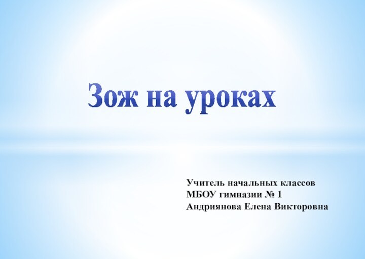 Учитель начальных классовМБОУ гимназии № 1Андриянова Елена ВикторовнаЗож на уроках