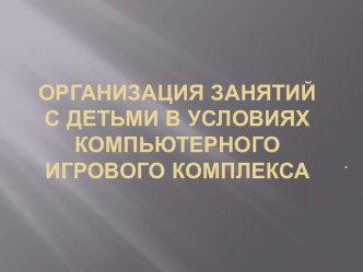 Организация занятий с детьми в условиях Компьютерного игрового комплекса презентация по информатике