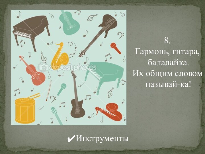 8. Гармонь, гитара, балалайка.Их общим словом называй-ка!Инструменты