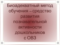 Презентация опыта работы: Биоадекватный метод обучения - средство развития познавательной активности дошкольников с ОВЗ. презентация