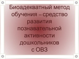 Презентация опыта работы: Биоадекватный метод обучения - средство развития познавательной активности дошкольников с ОВЗ. презентация