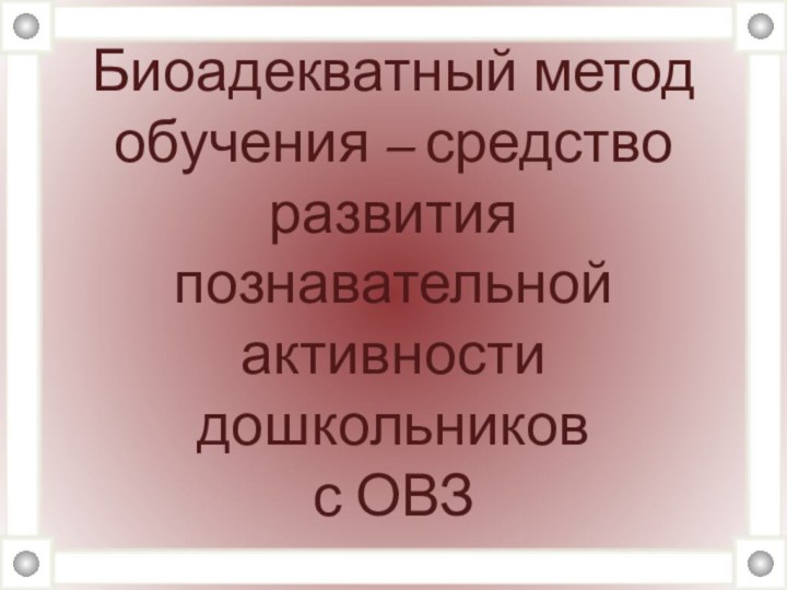 Биоадекватный метод  обучения – средство развития познавательной активности дошкольников  с ОВЗ