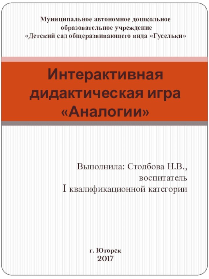 Выполнила: Столбова Н.В.,воспитатель I квалификационной категорииИнтерактивная дидактическая игра «Аналогии»г. Югорск2017Муниципальное автономное дошкольное