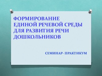 Семинар-практикум Формирование единой речевой среды для развития речи дошкольников методическая разработка по развитию речи