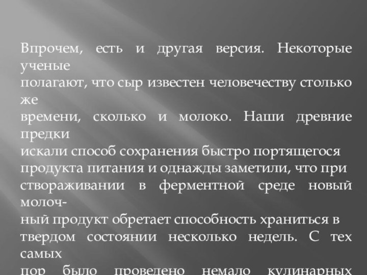 Впрочем, есть и другая версия. Некоторые ученыеполагают, что сыр известен человечеству столько