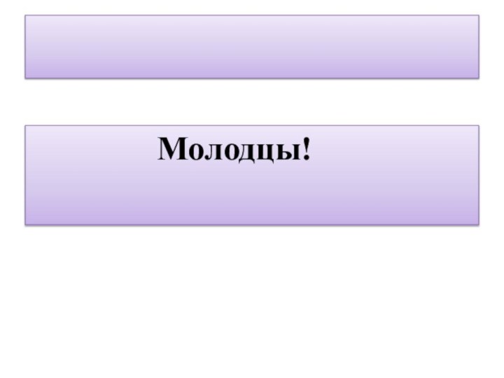 Молодцы!