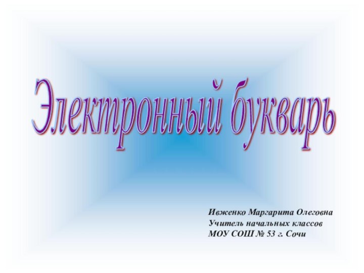 Электронный букварь Ивженко Маргарита ОлеговнаУчитель начальных классовМОУ СОШ № 53 г. Сочи