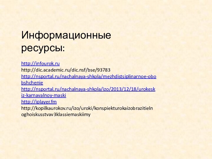 Информационные ресурсы:http://infourok.ruhttp://dic.academic.ru/dic.nsf/bse/93783http://nsportal.ru/nachalnaya-shkola/mezhdistsiplinarnoe-obobshcheniehttp://nsportal.ru/nachalnaya-shkola/izo/2013/12/18/urokeskiz-karnavalnoy-maskihttp://iplayer.fmhttp://kopilkaurokov.ru/izo/uroki/konspiekturokaizobrazitielnoghoiskusstvav3klassiemaskiimy