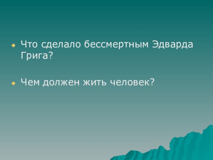 Что сделало бессмертным Эдварда Грига?Чем должен жить человек?