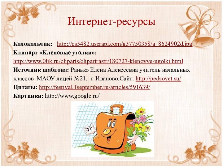 Интернет-ресурсыКолокольчик:  http://cs5482.userapi.com/g37750358/a_8624902d.jpgКлипарт «Кленовые уголки»:http://www.0lik.ru/cliparts/clipartrastr/180727-klenovye-ugolki.html Источник шаблона: Ранько Елена Алексеевна учитель начальных