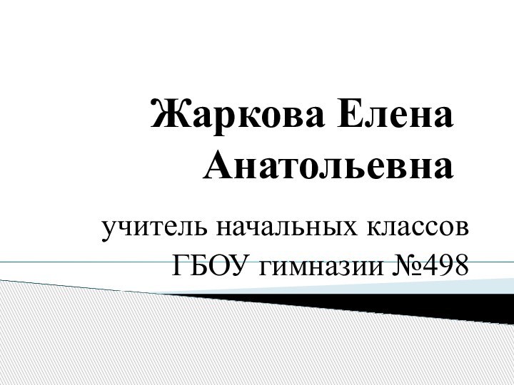 Жаркова Елена Анатольевнаучитель начальных классовГБОУ гимназии №498