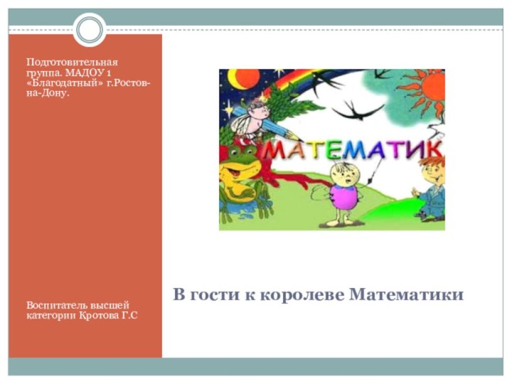 В гости к королеве МатематикиПодготовительная группа. МАДОУ 1 «Благодатный» г.Ростов-на-Дону.Воспитатель высшей категории Кротова Г.С