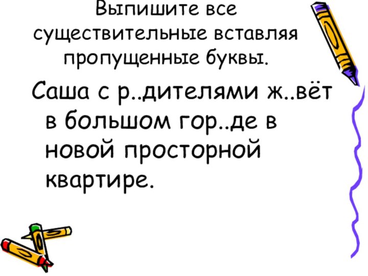 Выпишите все существительные вставляя пропущенные буквы.Саша с р..дителями ж..вёт в большом гор..де