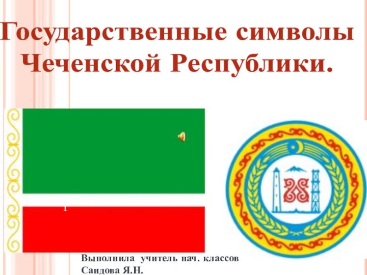 Выполнила учитель нач. классов Саидова Я.Н.Государственные символы Чеченской Республики.