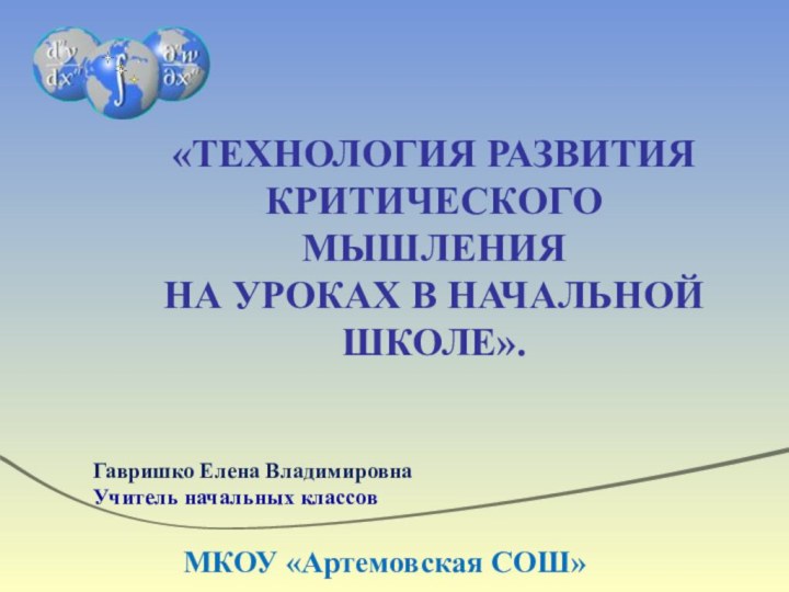 МКОУ «Артемовская СОШ»Гавришко Елена ВладимировнаУчитель начальных классов«ТЕХНОЛОГИЯ РАЗВИТИЯ КРИТИЧЕСКОГО МЫШЛЕНИЯ НА УРОКАХ В НАЧАЛЬНОЙ ШКОЛЕ».