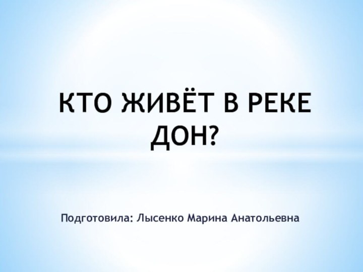 Подготовила: Лысенко Марина АнатольевнаКТО ЖИВЁТ В РЕКЕ ДОН?