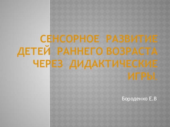 СЕНСОРНОЕ РАЗВИТИЕ ДЕТЕЙ РАННЕГО ВОЗРАСТА ЧЕРЕЗ ДИДАКТИЧЕСКИЕ ИГРЫ.Бороденко Е.В