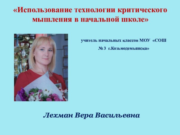 «Использование технологии критического мышления в начальной школе»учитель начальных классов МОУ «СОШ № 3 г.Козьмодемьянска»Лехман Вера Васильевна