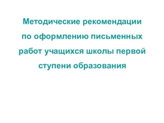 Методические рекомендации по оформлению письменных работ учащихся школы первой ступени образования методическая разработка (2,3,4 класс) по теме