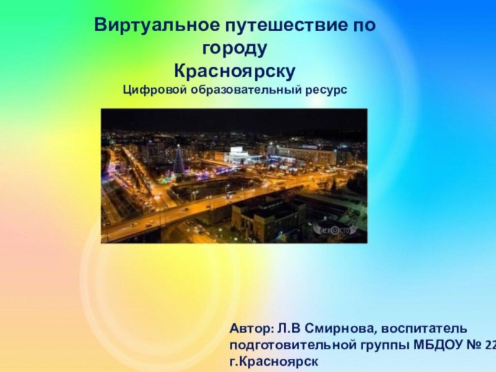 Виртуальное путешествие по городу Красноярску Цифровой образовательный ресурсАвтор: Л.В Смирнова, воспитатель подготовительной