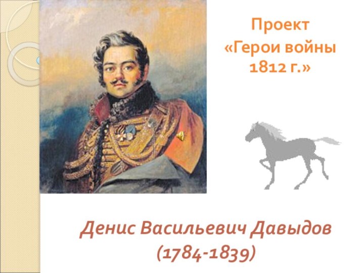 Проект «Герои войны 1812 г.»Денис Васильевич Давыдов(1784-1839)