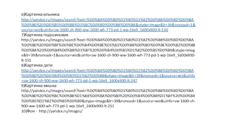 6)Картинка ельника http://yandex.ru/images/search?text=%D0%BA%D0%B0%D1%80%D1%82%D0%B8%D0%BD%D0%BA%D0%B0%20%D0%B5%D0%BB%D1%8C%D0%BD%D0%B8%D0%BA&stype=image&lr=39&noreask=1&source=wiz&uinfo=sw-1600-sh-900-ww-1600-wh-773-pd-1-wp-16x9_1600x900-lt-1367)Картинка подосиновик http://yandex.ru/images/search?text=%D0%BA%D0%B0%D1%80%D1%82%D0%B8%D0%BD%D0%BA%D0%B0%20%D0%BF%D0%BE%D0%B4%D0%BE%D1%81%D0%B8%D0%BD%D0%BE%D0%B2%D0%B8%D0%BA%20%D0%B4%D0%BB%D1%8F%20%D0%B4%D0%B5%D1%82%D0%B5%D0%B9&stype=image&lr=39&noreask=1&source=wiz&uinfo=sw-1600-sh-900-ww-1600-wh-773-pd-1-wp-16x9_1600x900-lt-1518)Картинка дети http://yandex.ru/images/search?text=%D0%BA%D0%B0%D1%80%D1%82%D0%B8%D0%BD%D0%BA%D0%B0%20%D0%B4%D0%B5%D1%82%D0%B8&stype=image&lr=39&noreask=1&source=wiz&uinfo=sw-1600-sh-900-ww-1600-wh-773-pd-1-wp-16x9_1600x900-lt-2479)Картинка мишка http://yandex.ru/images/search?text=%D0%BA%D0%B0%D1%80%D1%82%D0%B8%D0%BD%D0%BA%D0%B0%20%D0%BC%D0%B8%D1%88%D0%BA%D0%B0%20%D0%B4%D0%BB%D1%8F%20%D0%B4%D0%B5%D1%82%D0%B5%D0%B9&stype=image&lr=39&noreask=1&source=wiz&uinfo=sw-1600-sh-900-ww-1600-wh-773-pd-1-wp-16x9_1600x900-lt-21110)Фон - http://yandex.ru/images/