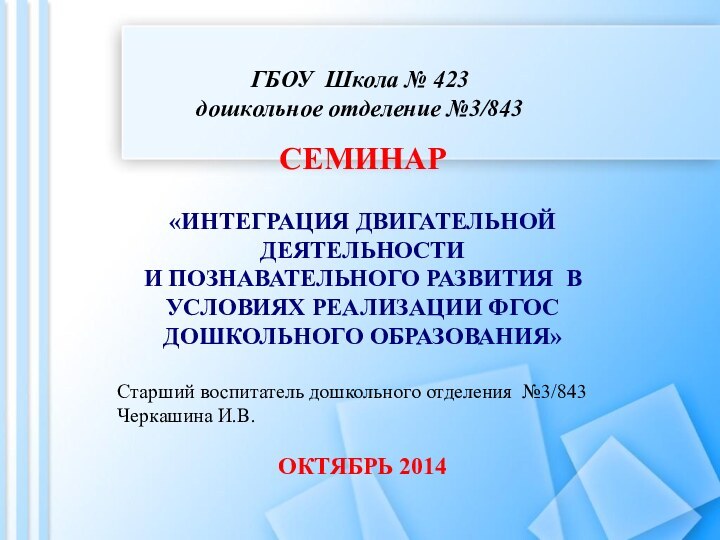 ГБОУ Школа № 423 дошкольное отделение №3/843СЕМИНАР«ИНТЕГРАЦИЯ ДВИГАТЕЛЬНОЙ ДЕЯТЕЛЬНОСТИ И ПОЗНАВАТЕЛЬНОГО РАЗВИТИЯ