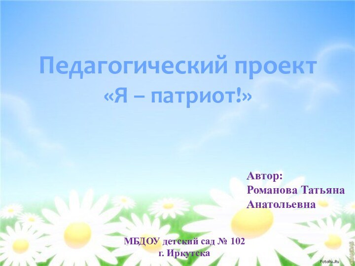 Педагогический проект«Я – патриот!»Автор: Романова Татьяна АнатольевнаМБДОУ детский сад № 102 г. Иркутска