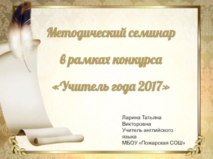 Методический семинарв рамках конкурса «Учитель года 2017» Ларина Татьяна ВикторовнаУчитель английского языкаМБОУ «Пожарская СОШ»