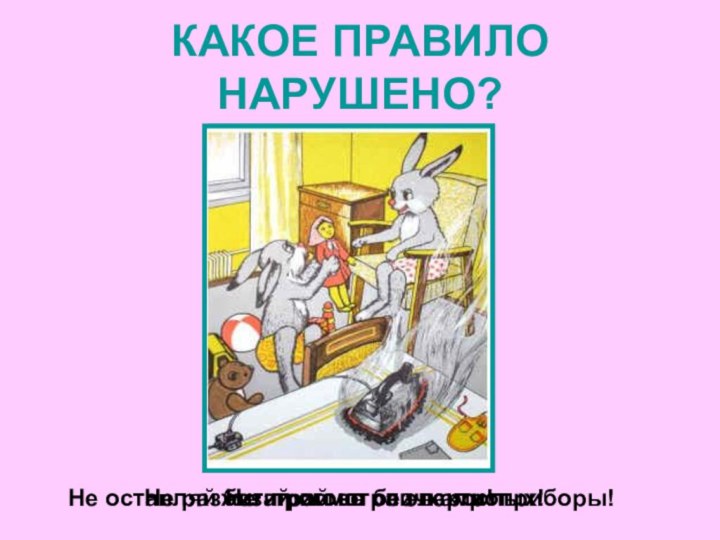 КАКОЕ ПРАВИЛО НАРУШЕНО?Не играй со спичками!Не разжигай огонь без взрослых!Не оставляй без присмотра электроприборы!