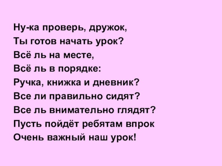 Ну-ка проверь, дружок,Ты готов начать урок?Всё ль на месте,Всё ль в порядке:Ручка,